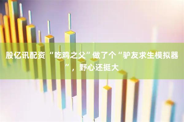 股亿讯配资 “吃鸡之父”做了个“驴友求生模拟器”，野心还挺大