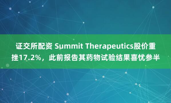 证交所配资 Summit Therapeutics股价重挫17.2%，此前报告其药物试验结果喜忧参半