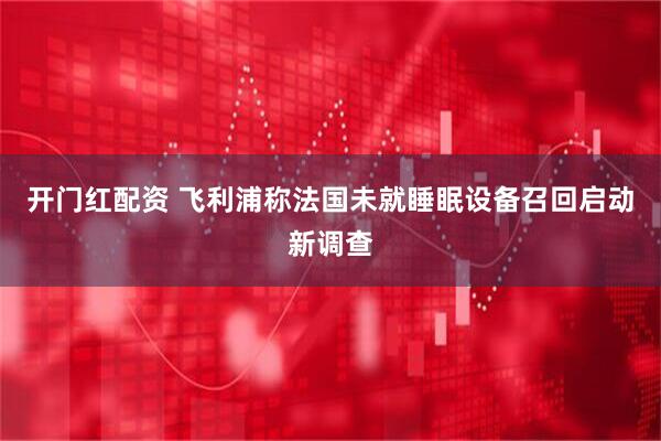 开门红配资 飞利浦称法国未就睡眠设备召回启动新调查