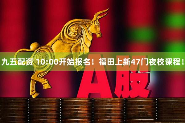 九五配资 10:00开始报名！福田上新47门夜校课程！