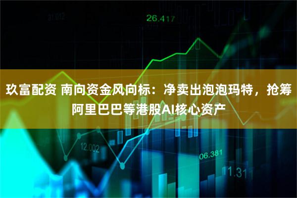 玖富配资 南向资金风向标：净卖出泡泡玛特，抢筹阿里巴巴等港股AI核心资产