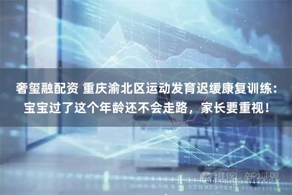 奢玺融配资 重庆渝北区运动发育迟缓康复训练：宝宝过了这个年龄还不会走路，家长要重视！
