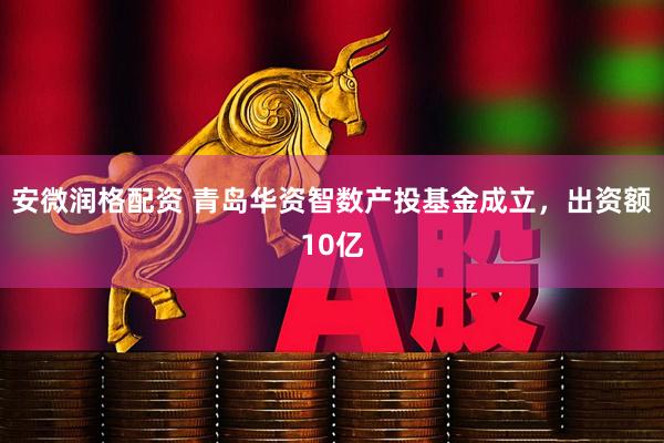 安微润格配资 青岛华资智数产投基金成立，出资额10亿