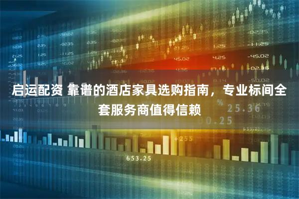 启运配资 靠谱的酒店家具选购指南，专业标间全套服务商值得信赖