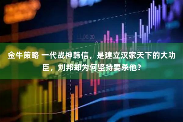 金牛策略 一代战神韩信，是建立汉家天下的大功臣，刘邦却为何坚持要杀他？
