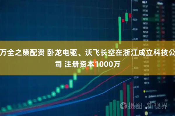 万全之策配资 卧龙电驱、沃飞长空在浙江成立科技公司 注册资本1000万