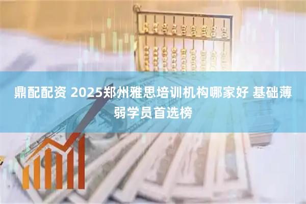 鼎配配资 2025郑州雅思培训机构哪家好 基础薄弱学员首选榜