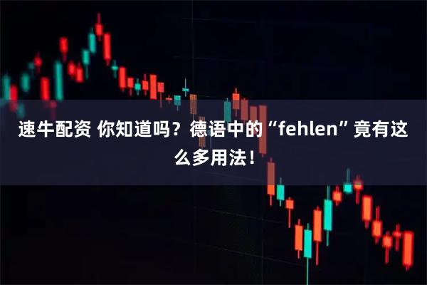 速牛配资 你知道吗？德语中的“fehlen”竟有这么多用法！