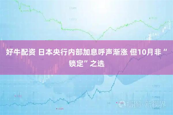 好牛配资 日本央行内部加息呼声渐涨 但10月非“锁定”之选