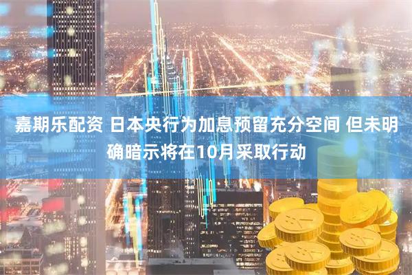 嘉期乐配资 日本央行为加息预留充分空间 但未明确暗示将在10月采取行动