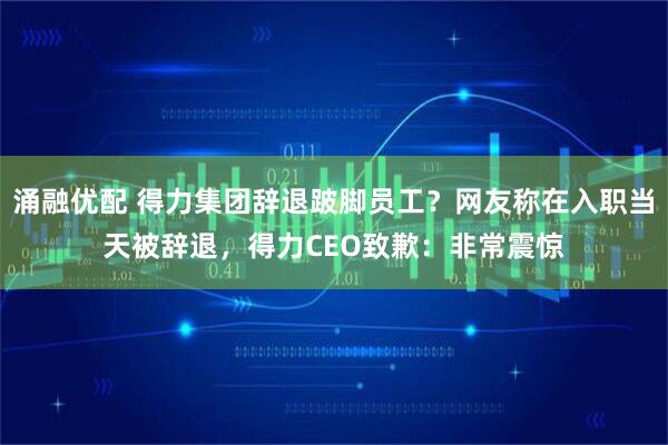 涌融优配 得力集团辞退跛脚员工？网友称在入职当天被辞退，得力CEO致歉：非常震惊