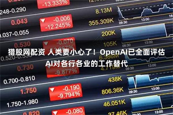 猎股网配资 人类要小心了！OpenAI已全面评估AI对各行各业的工作替代