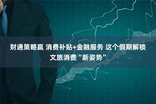 财通策略嬴 消费补贴+金融服务&#32;这个假期解锁文旅消费“新姿势”
