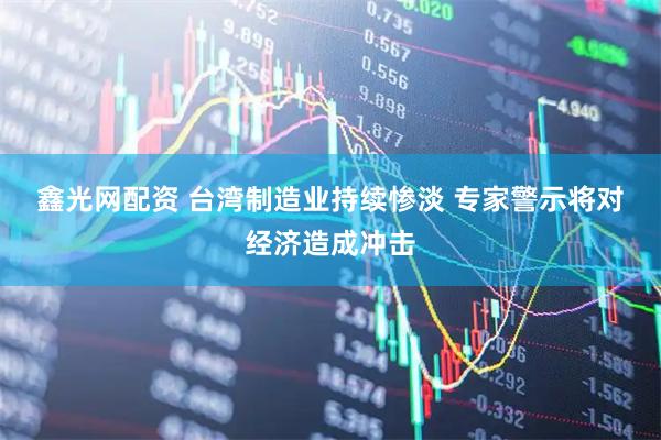 鑫光网配资 台湾制造业持续惨淡&#32;专家警示将对经济造成冲击