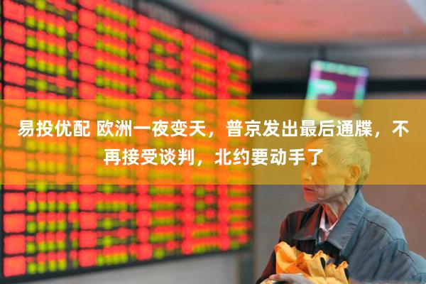 易投优配 欧洲一夜变天，普京发出最后通牒，不再接受谈判，北约要动手了