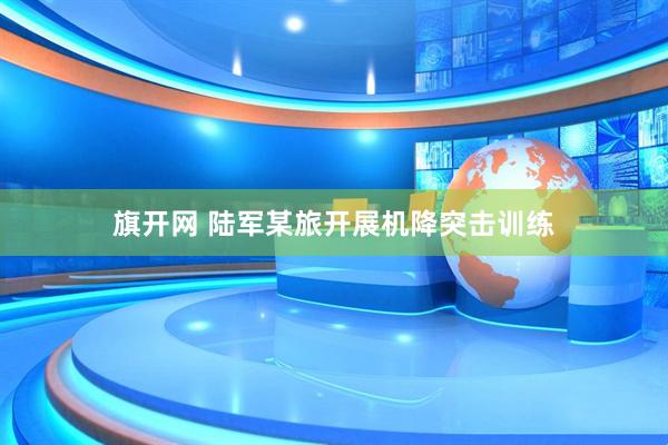 旗开网 陆军某旅开展机降突击训练