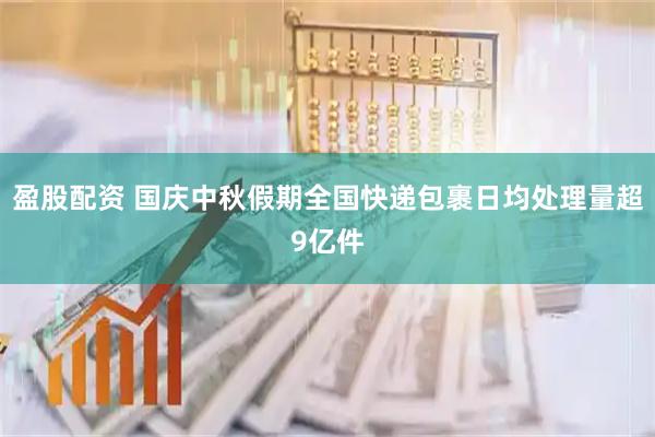 盈股配资 国庆中秋假期全国快递包裹日均处理量超9亿件