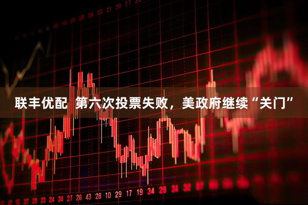 联丰优配  第六次投票失败，美政府继续“关门”