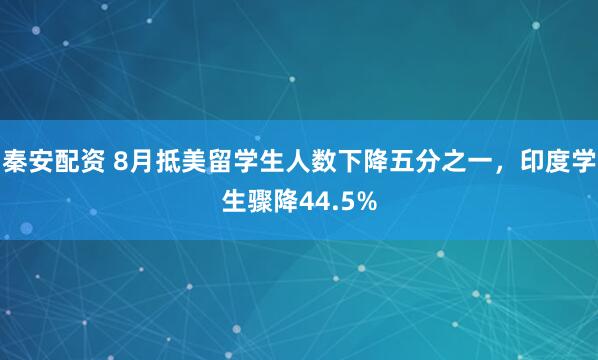 秦安配资 8月抵美留学生人数下降五分之一，印度学生骤降44.5%
