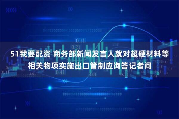 51我要配资 商务部新闻发言人就对超硬材料等相关物项实施出口管制应询答记者问