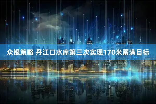 众银策略 丹江口水库第三次实现170米蓄满目标