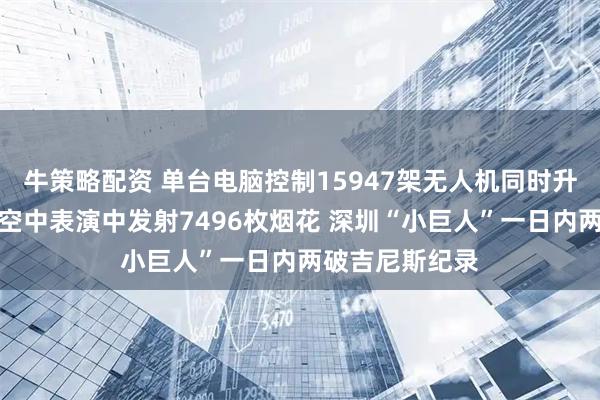 牛策略配资 单台电脑控制15947架无人机同时升空，无人机在空中表演中发射7496枚烟花 深圳“小巨人”一日内两破吉尼斯纪录