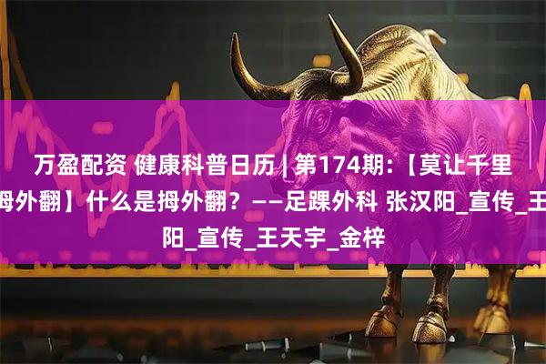万盈配资 健康科普日历 | 第174期:【莫让千里之行 止于拇外翻】什么是拇外翻？——足踝外科 张汉阳_宣传_王天宇_金梓