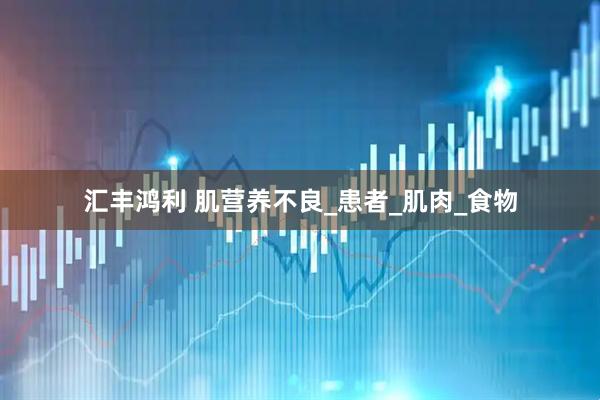 汇丰鸿利 肌营养不良_患者_肌肉_食物