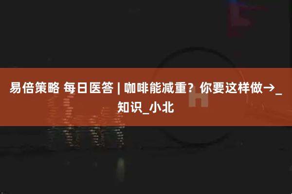 易倍策略 每日医答 | 咖啡能减重？你要这样做→_知识_小北