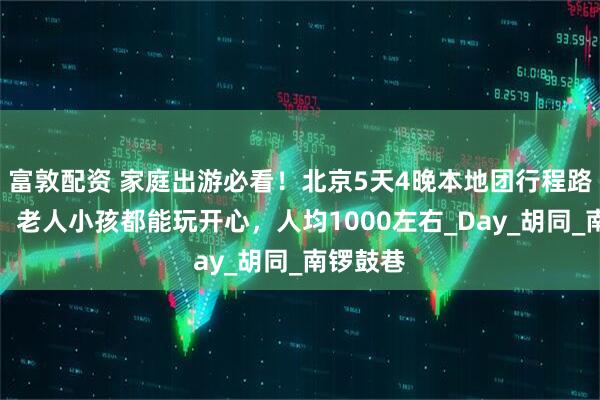 富敦配资 家庭出游必看！北京5天4晚本地团行程路线规划，老人小孩都能玩开心，人均1000左右_Day_胡同_南锣鼓巷