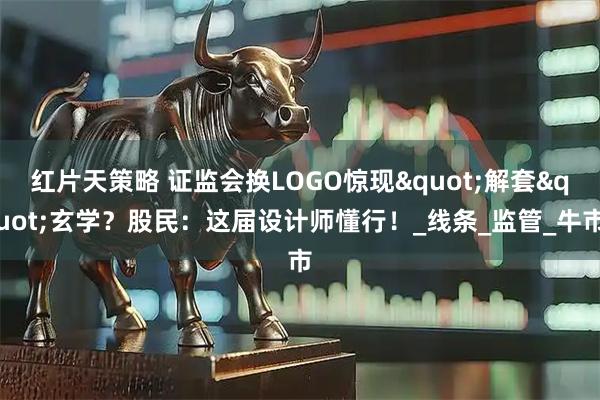 红片天策略 证监会换LOGO惊现"解套"玄学？股民：这届设计师懂行！_线条_监管_牛市