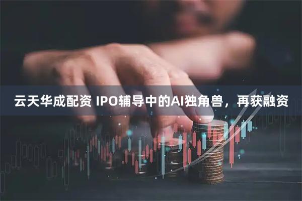 云天华成配资 IPO辅导中的AI独角兽，再获融资
