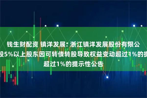 钱生财配资 镇洋发展: 浙江镇洋发展股份有限公司关于持股5%以上股东因可转债转股导致权益变动超过1%的提示性公告