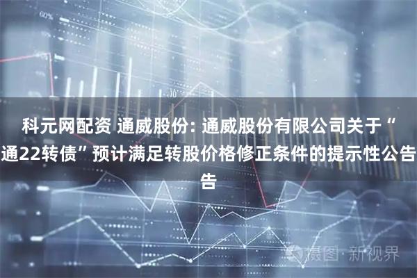 科元网配资 通威股份: 通威股份有限公司关于“通22转债”预计满足转股价格修正条件的提示性公告