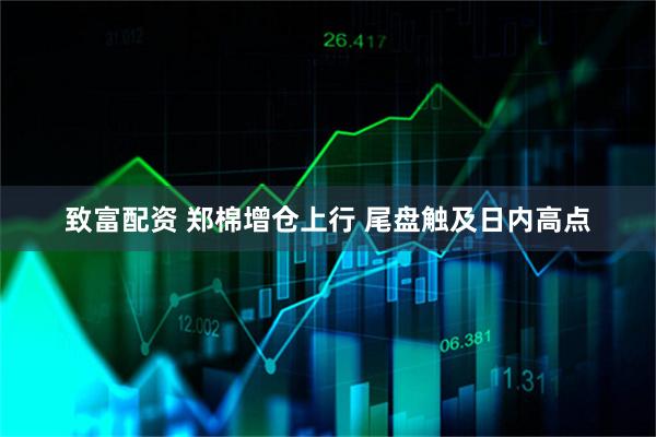 致富配资 郑棉增仓上行 尾盘触及日内高点
