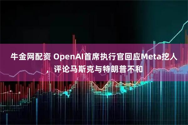 牛金网配资 OpenAI首席执行官回应Meta挖人，评论马斯克与特朗普不和