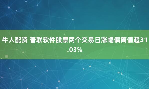 牛人配资 普联软件股票两个交易日涨幅偏离值超31.03%