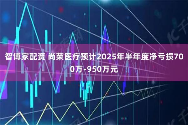 智博家配资 尚荣医疗预计2025年半年度净亏损700万-950万元