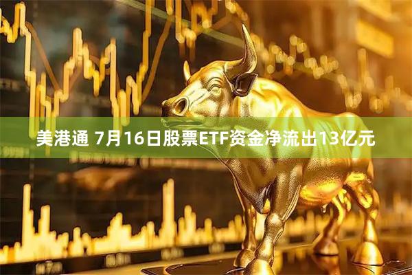 美港通 7月16日股票ETF资金净流出13亿元