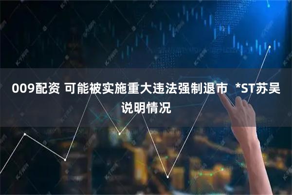009配资 可能被实施重大违法强制退市  *ST苏吴说明情况