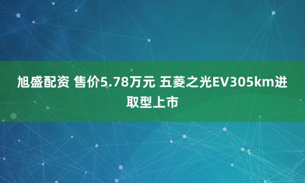 旭盛配资 售价5.78万元 五菱之光EV305km进取型上市