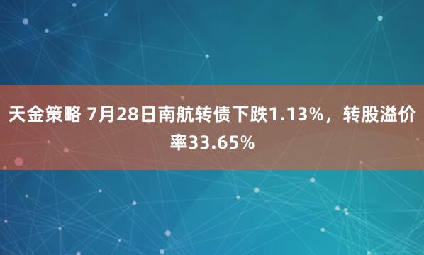 天金策略 7月28日南航转债下跌1.13%，转股溢价率33.65%