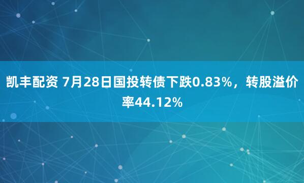 凯丰配资 7月28日国投转债下跌0.83%，转股溢价率44.12%