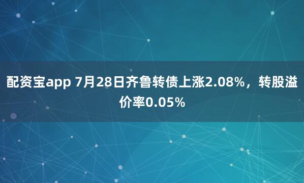 配资宝app 7月28日齐鲁转债上涨2.08%，转股溢价率0.05%