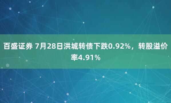百盛证券 7月28日洪城转债下跌0.92%，转股溢价率4.91%