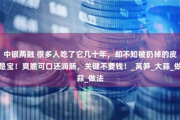 中银两融 很多人吃了它几十年，却不知被扔掉的皮才是宝！爽脆可口还润肠，关键不要钱！_莴笋_大蒜_做法