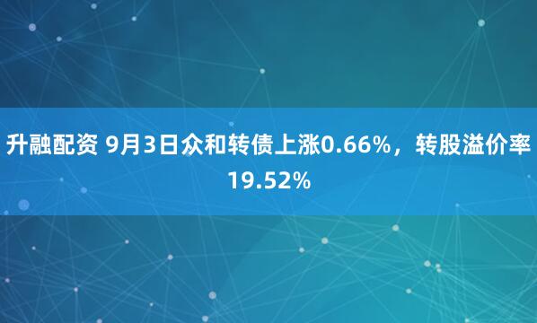 升融配资 9月3日众和转债上涨0.66%，转股溢价率19.52%
