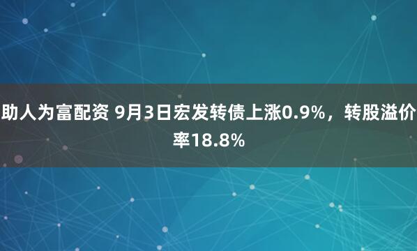 助人为富配资 9月3日宏发转债上涨0.9%，转股溢价率18.8%
