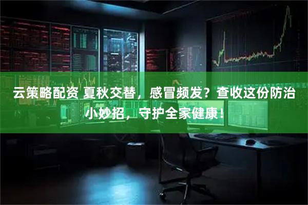 云策略配资 夏秋交替，感冒频发？查收这份防治小妙招，守护全家健康！