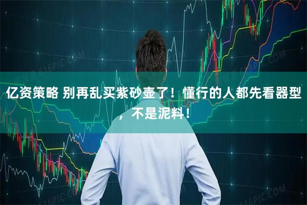 亿资策略 别再乱买紫砂壶了！懂行的人都先看器型，不是泥料！